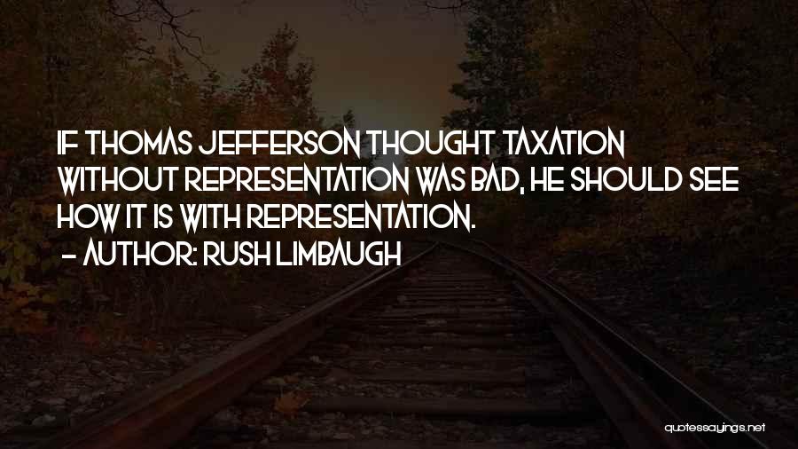 Rush Limbaugh Quotes: If Thomas Jefferson Thought Taxation Without Representation Was Bad, He Should See How It Is With Representation.