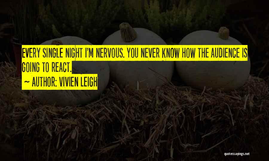 Vivien Leigh Quotes: Every Single Night I'm Nervous. You Never Know How The Audience Is Going To React.