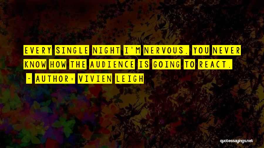 Vivien Leigh Quotes: Every Single Night I'm Nervous. You Never Know How The Audience Is Going To React.