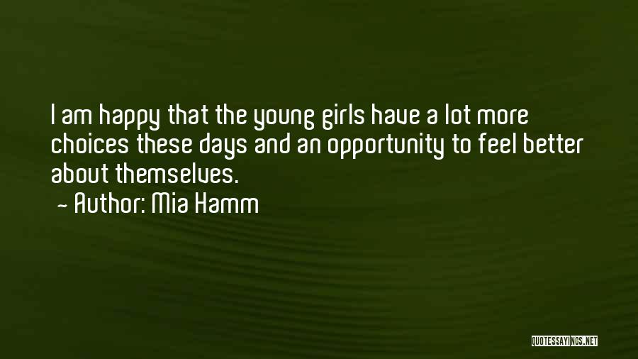 Mia Hamm Quotes: I Am Happy That The Young Girls Have A Lot More Choices These Days And An Opportunity To Feel Better