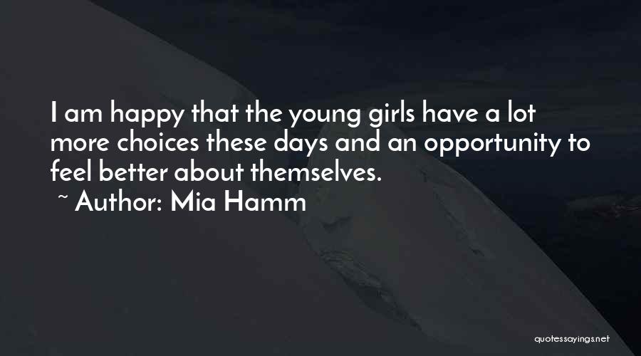 Mia Hamm Quotes: I Am Happy That The Young Girls Have A Lot More Choices These Days And An Opportunity To Feel Better