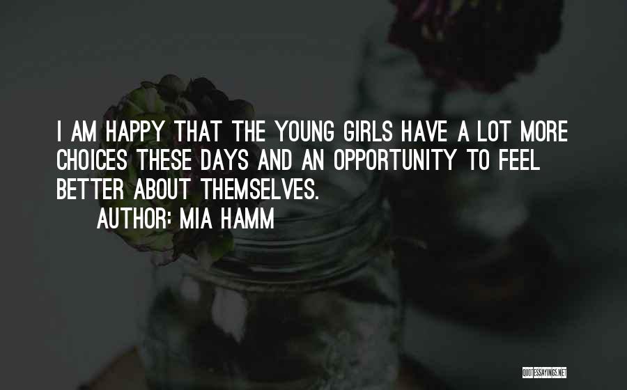 Mia Hamm Quotes: I Am Happy That The Young Girls Have A Lot More Choices These Days And An Opportunity To Feel Better