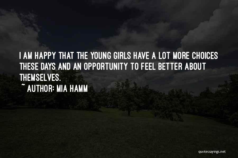 Mia Hamm Quotes: I Am Happy That The Young Girls Have A Lot More Choices These Days And An Opportunity To Feel Better
