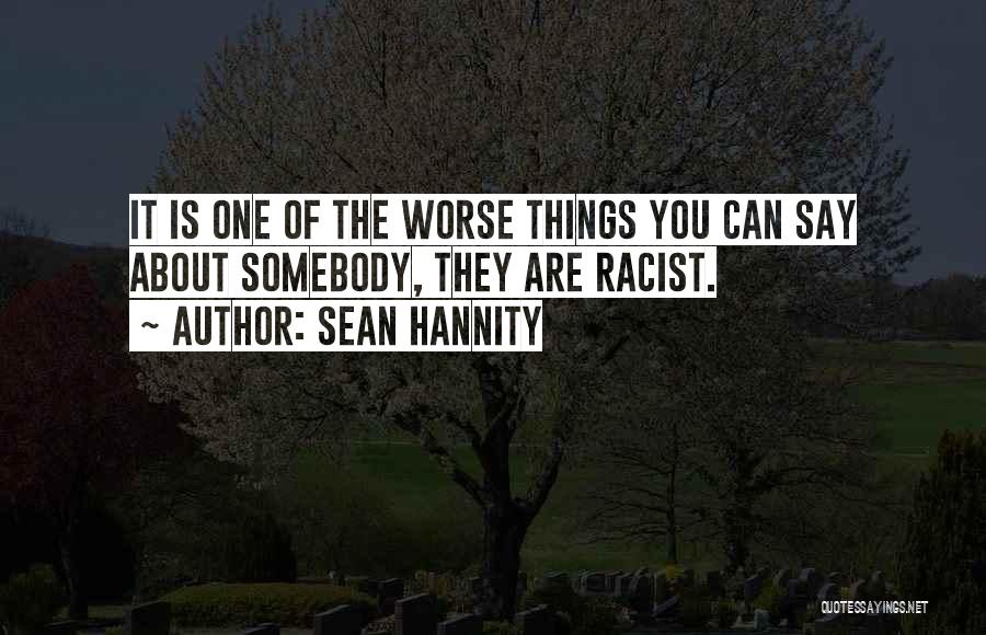 Sean Hannity Quotes: It Is One Of The Worse Things You Can Say About Somebody, They Are Racist.