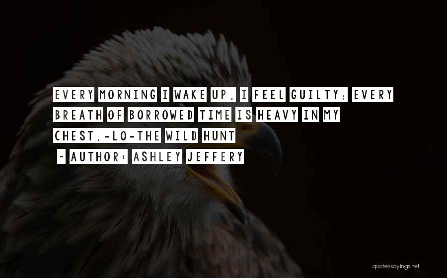 Ashley Jeffery Quotes: Every Morning I Wake Up, I Feel Guilty; Every Breath Of Borrowed Time Is Heavy In My Chest.-lo-the Wild Hunt