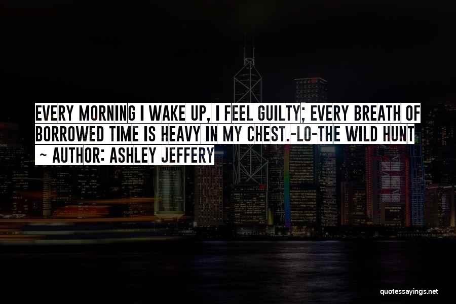 Ashley Jeffery Quotes: Every Morning I Wake Up, I Feel Guilty; Every Breath Of Borrowed Time Is Heavy In My Chest.-lo-the Wild Hunt
