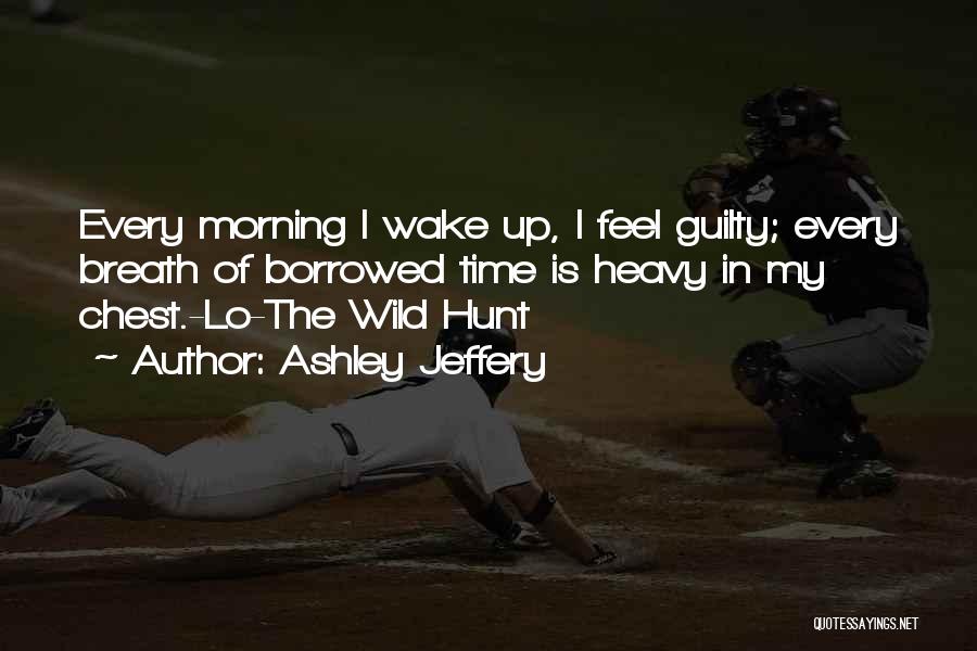 Ashley Jeffery Quotes: Every Morning I Wake Up, I Feel Guilty; Every Breath Of Borrowed Time Is Heavy In My Chest.-lo-the Wild Hunt