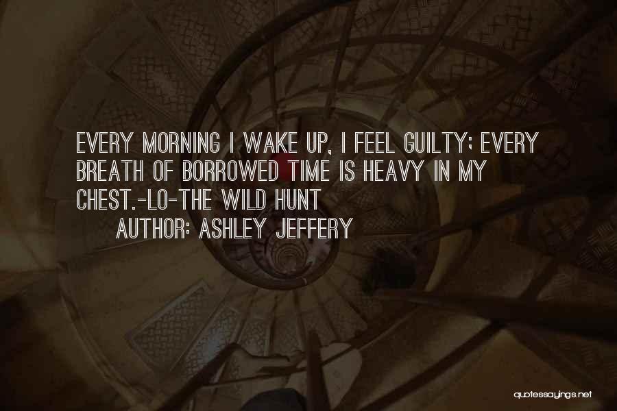 Ashley Jeffery Quotes: Every Morning I Wake Up, I Feel Guilty; Every Breath Of Borrowed Time Is Heavy In My Chest.-lo-the Wild Hunt