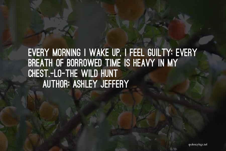 Ashley Jeffery Quotes: Every Morning I Wake Up, I Feel Guilty; Every Breath Of Borrowed Time Is Heavy In My Chest.-lo-the Wild Hunt