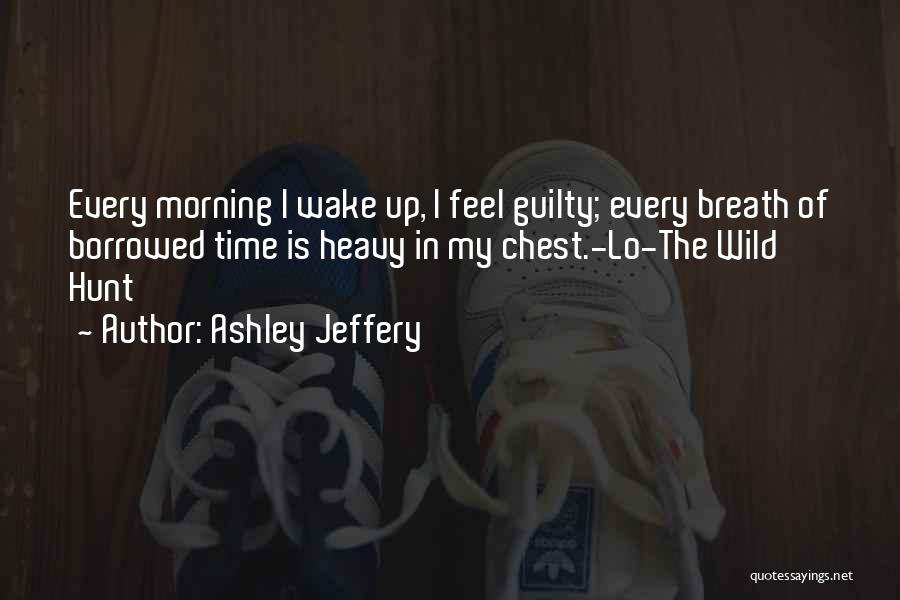 Ashley Jeffery Quotes: Every Morning I Wake Up, I Feel Guilty; Every Breath Of Borrowed Time Is Heavy In My Chest.-lo-the Wild Hunt