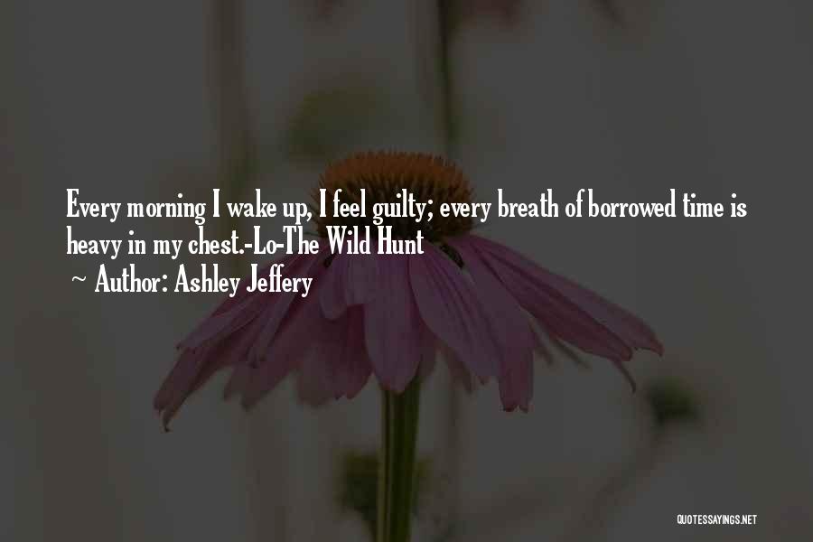 Ashley Jeffery Quotes: Every Morning I Wake Up, I Feel Guilty; Every Breath Of Borrowed Time Is Heavy In My Chest.-lo-the Wild Hunt