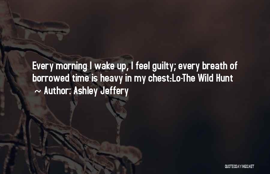 Ashley Jeffery Quotes: Every Morning I Wake Up, I Feel Guilty; Every Breath Of Borrowed Time Is Heavy In My Chest.-lo-the Wild Hunt