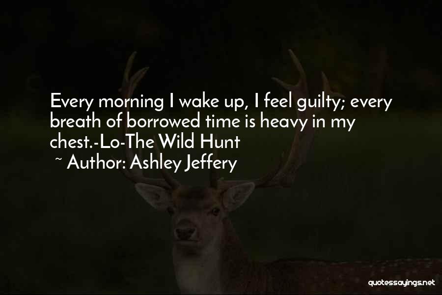 Ashley Jeffery Quotes: Every Morning I Wake Up, I Feel Guilty; Every Breath Of Borrowed Time Is Heavy In My Chest.-lo-the Wild Hunt