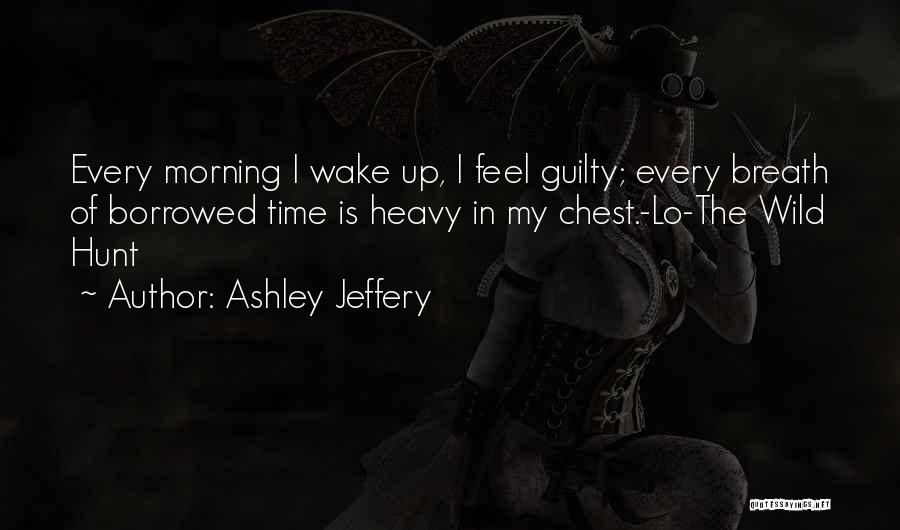 Ashley Jeffery Quotes: Every Morning I Wake Up, I Feel Guilty; Every Breath Of Borrowed Time Is Heavy In My Chest.-lo-the Wild Hunt