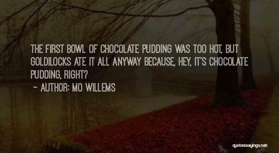 Mo Willems Quotes: The First Bowl Of Chocolate Pudding Was Too Hot, But Goldilocks Ate It All Anyway Because, Hey, It's Chocolate Pudding,