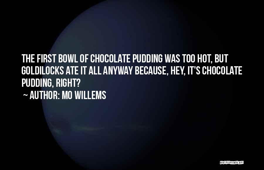 Mo Willems Quotes: The First Bowl Of Chocolate Pudding Was Too Hot, But Goldilocks Ate It All Anyway Because, Hey, It's Chocolate Pudding,