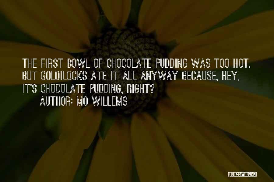 Mo Willems Quotes: The First Bowl Of Chocolate Pudding Was Too Hot, But Goldilocks Ate It All Anyway Because, Hey, It's Chocolate Pudding,