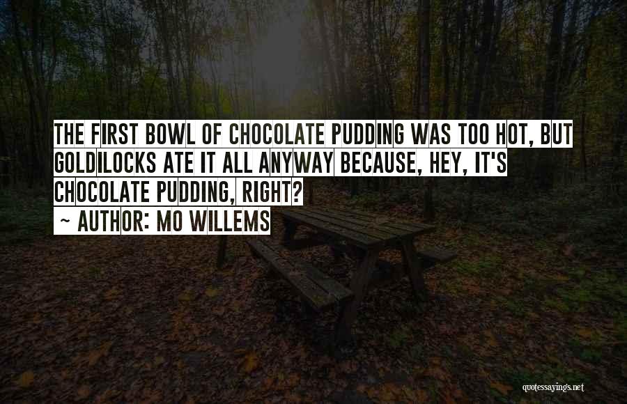 Mo Willems Quotes: The First Bowl Of Chocolate Pudding Was Too Hot, But Goldilocks Ate It All Anyway Because, Hey, It's Chocolate Pudding,