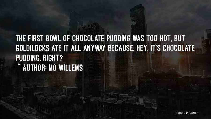 Mo Willems Quotes: The First Bowl Of Chocolate Pudding Was Too Hot, But Goldilocks Ate It All Anyway Because, Hey, It's Chocolate Pudding,