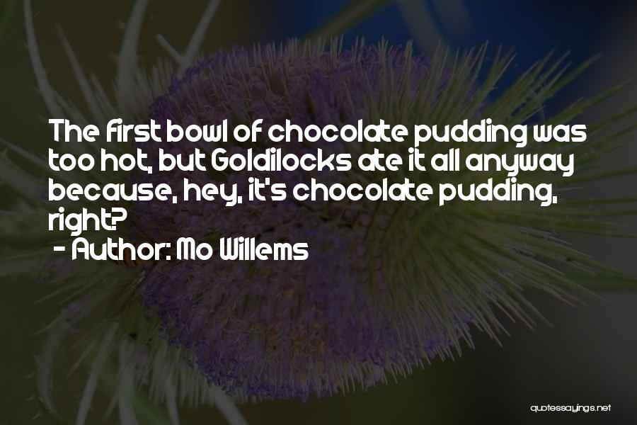 Mo Willems Quotes: The First Bowl Of Chocolate Pudding Was Too Hot, But Goldilocks Ate It All Anyway Because, Hey, It's Chocolate Pudding,