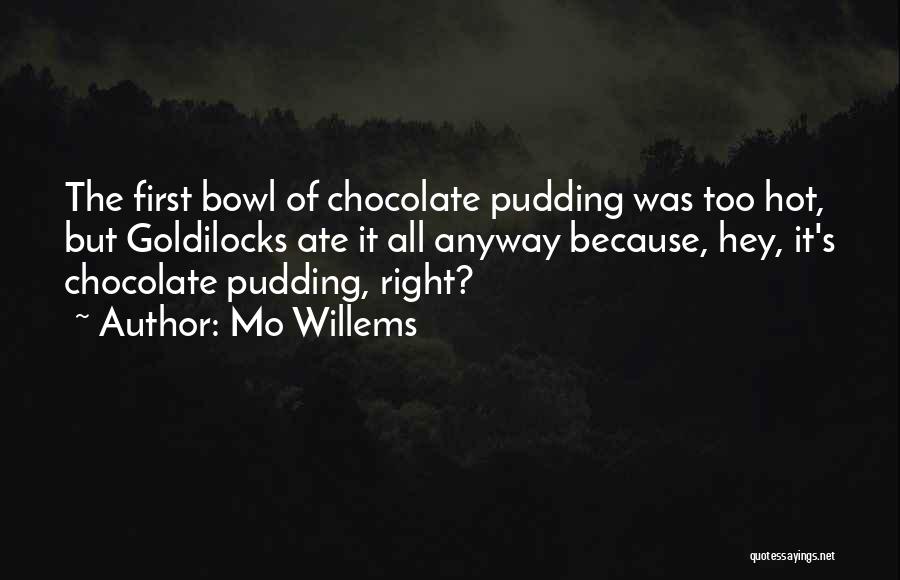 Mo Willems Quotes: The First Bowl Of Chocolate Pudding Was Too Hot, But Goldilocks Ate It All Anyway Because, Hey, It's Chocolate Pudding,