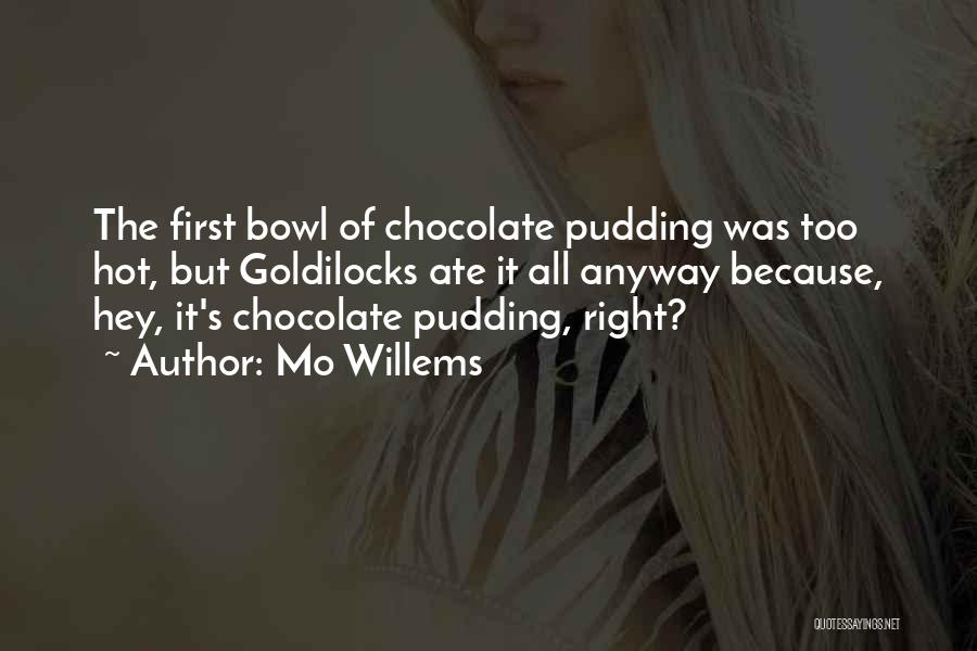 Mo Willems Quotes: The First Bowl Of Chocolate Pudding Was Too Hot, But Goldilocks Ate It All Anyway Because, Hey, It's Chocolate Pudding,