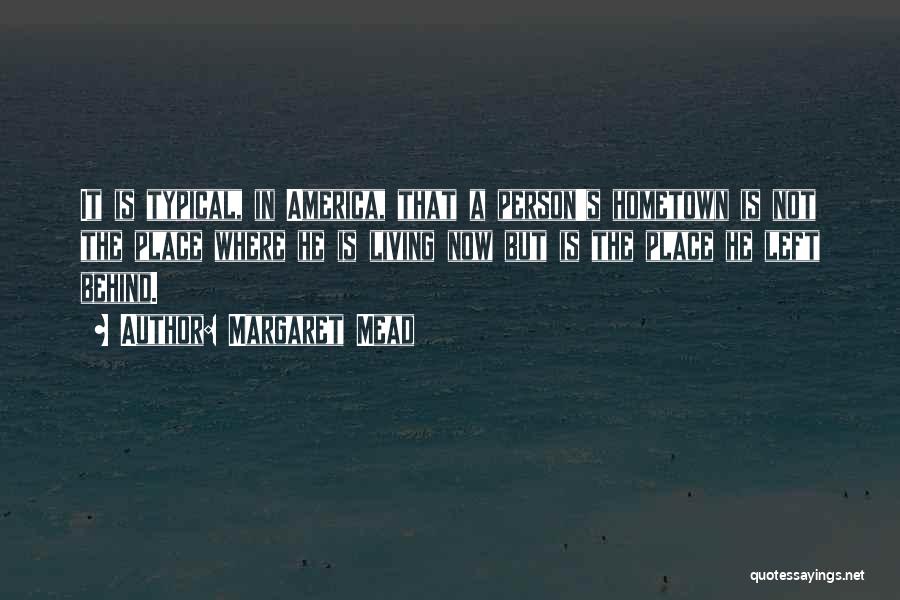 Margaret Mead Quotes: It Is Typical, In America, That A Person's Hometown Is Not The Place Where He Is Living Now But Is