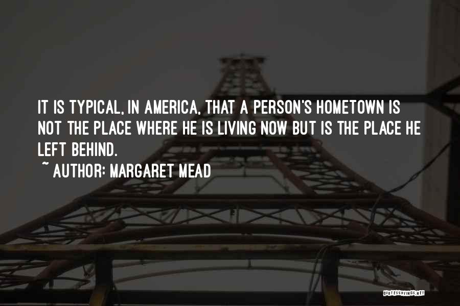 Margaret Mead Quotes: It Is Typical, In America, That A Person's Hometown Is Not The Place Where He Is Living Now But Is