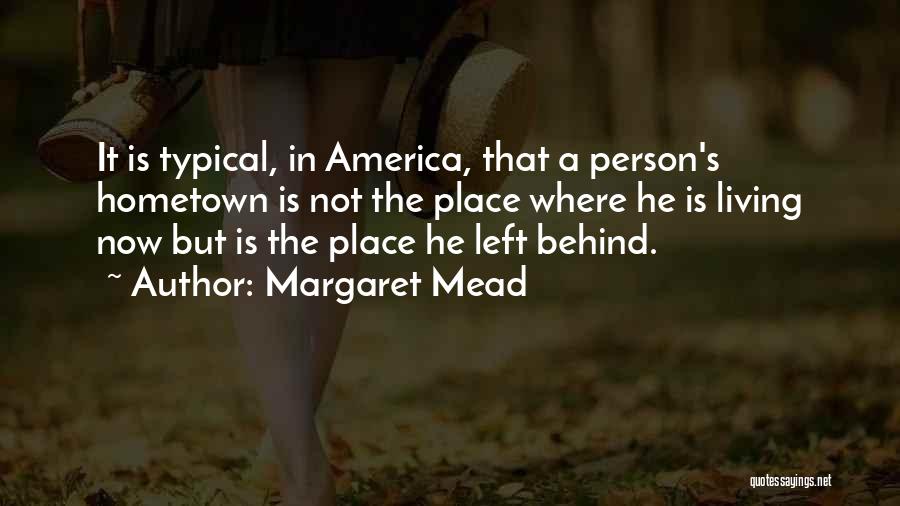 Margaret Mead Quotes: It Is Typical, In America, That A Person's Hometown Is Not The Place Where He Is Living Now But Is