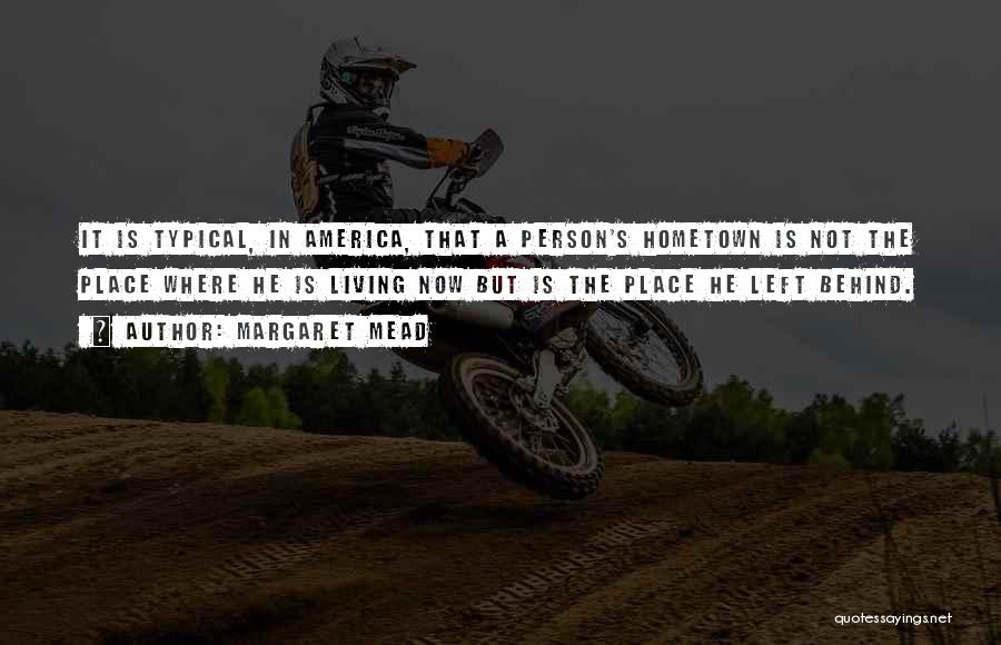 Margaret Mead Quotes: It Is Typical, In America, That A Person's Hometown Is Not The Place Where He Is Living Now But Is