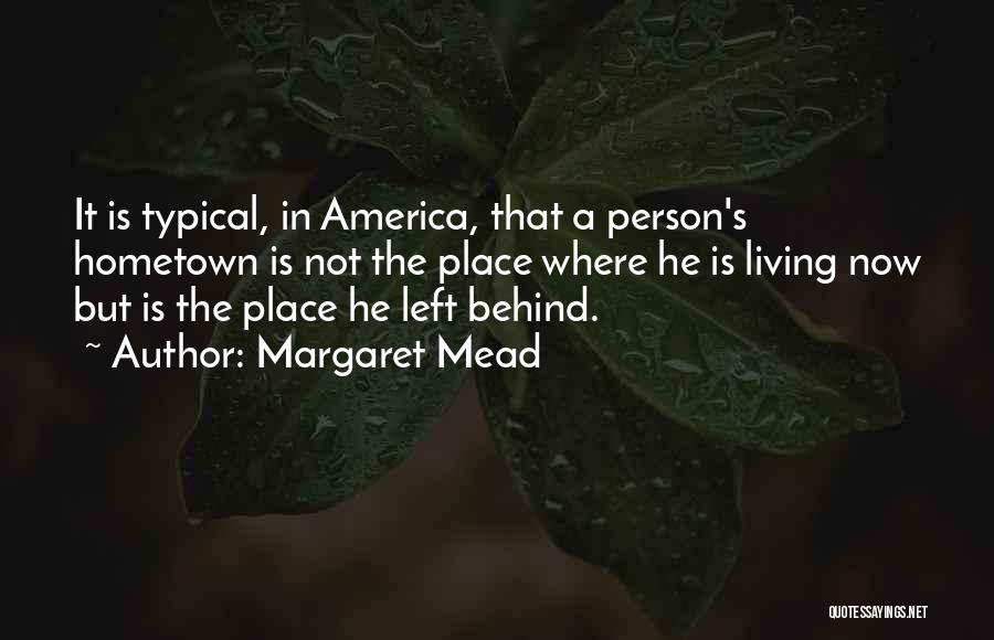 Margaret Mead Quotes: It Is Typical, In America, That A Person's Hometown Is Not The Place Where He Is Living Now But Is