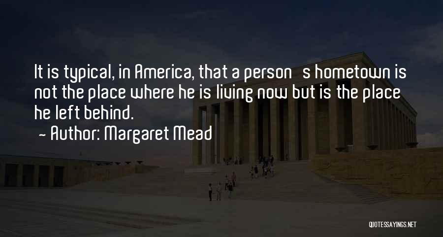 Margaret Mead Quotes: It Is Typical, In America, That A Person's Hometown Is Not The Place Where He Is Living Now But Is