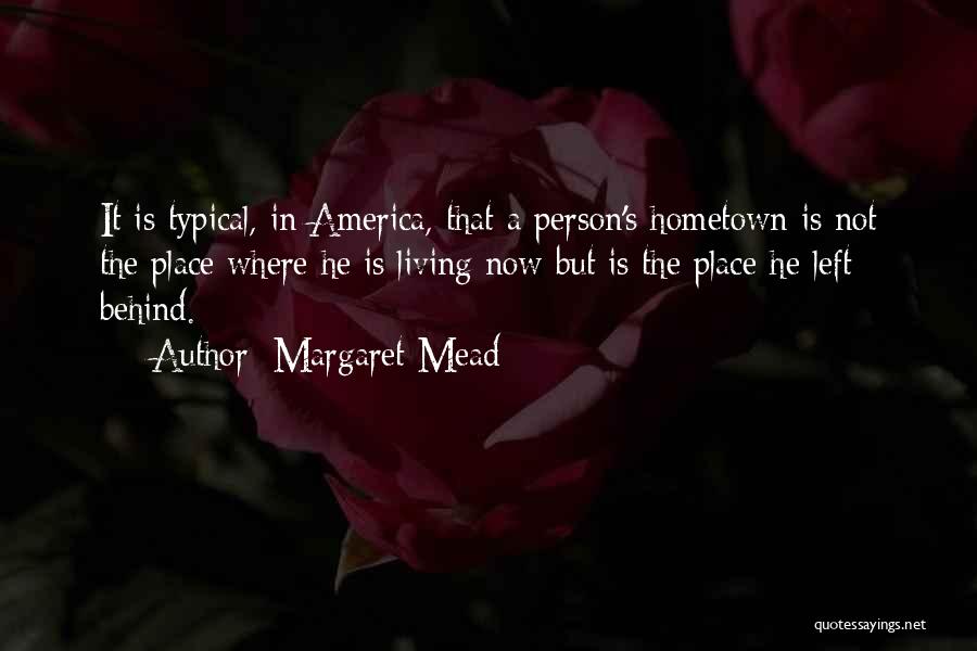 Margaret Mead Quotes: It Is Typical, In America, That A Person's Hometown Is Not The Place Where He Is Living Now But Is