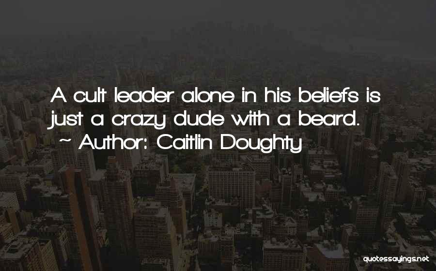 Caitlin Doughty Quotes: A Cult Leader Alone In His Beliefs Is Just A Crazy Dude With A Beard.