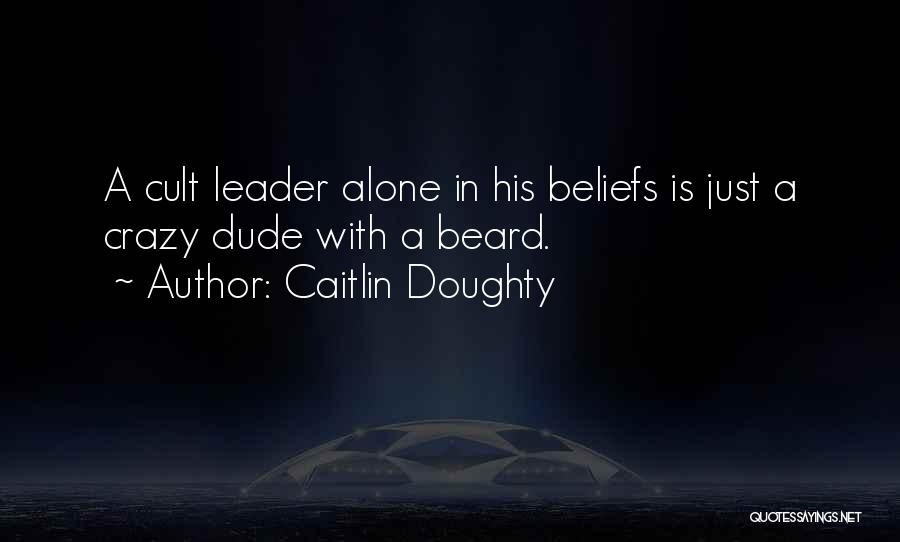Caitlin Doughty Quotes: A Cult Leader Alone In His Beliefs Is Just A Crazy Dude With A Beard.