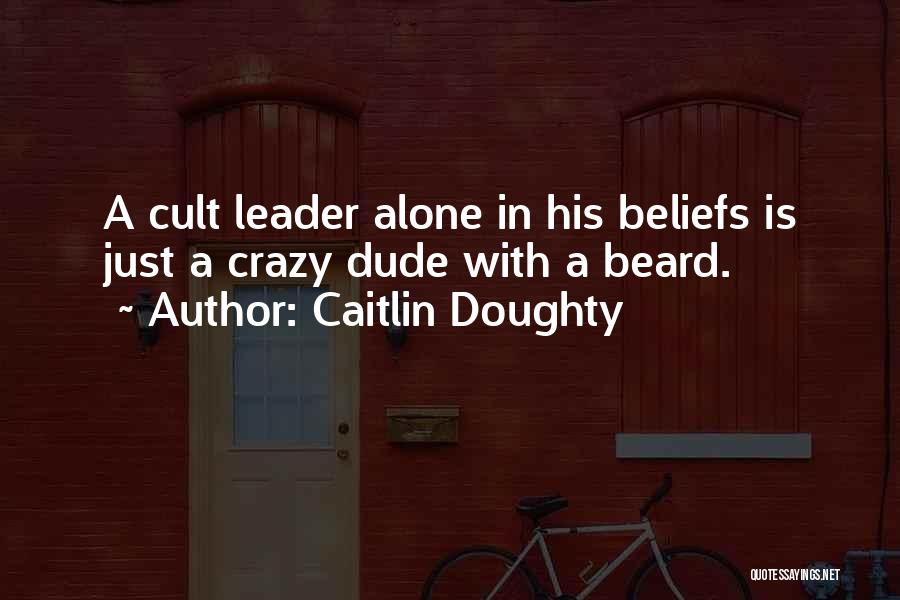 Caitlin Doughty Quotes: A Cult Leader Alone In His Beliefs Is Just A Crazy Dude With A Beard.