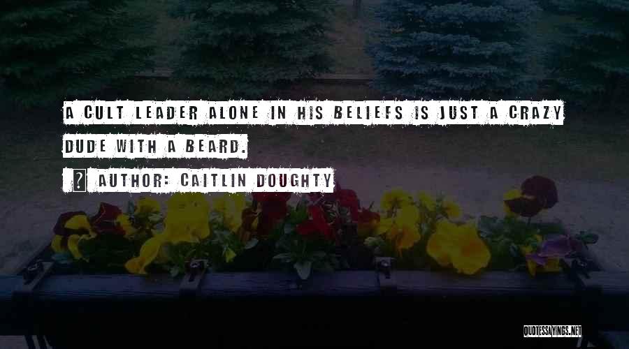 Caitlin Doughty Quotes: A Cult Leader Alone In His Beliefs Is Just A Crazy Dude With A Beard.