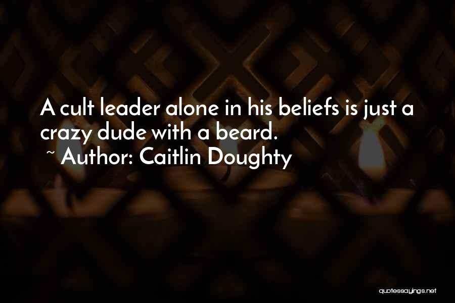 Caitlin Doughty Quotes: A Cult Leader Alone In His Beliefs Is Just A Crazy Dude With A Beard.