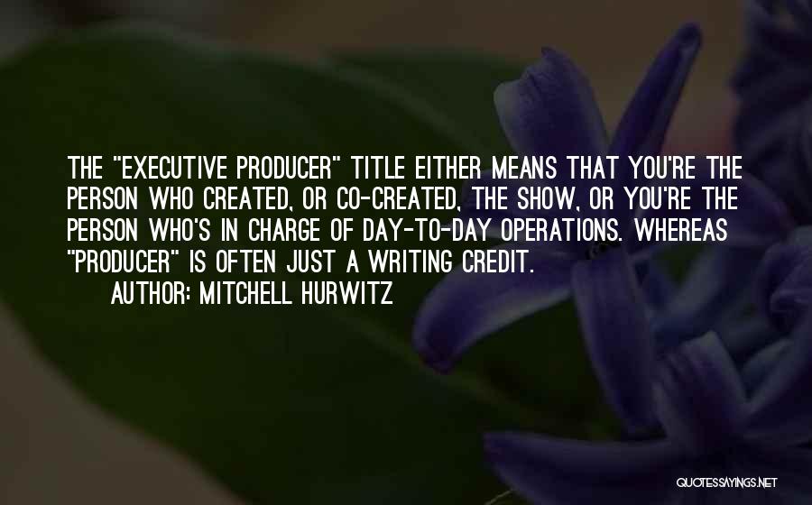 Mitchell Hurwitz Quotes: The Executive Producer Title Either Means That You're The Person Who Created, Or Co-created, The Show, Or You're The Person