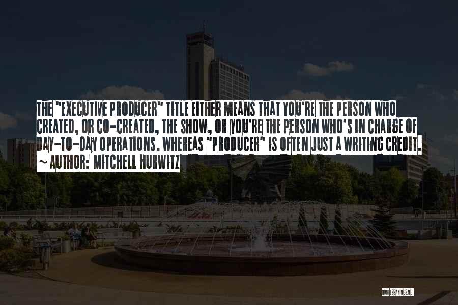 Mitchell Hurwitz Quotes: The Executive Producer Title Either Means That You're The Person Who Created, Or Co-created, The Show, Or You're The Person