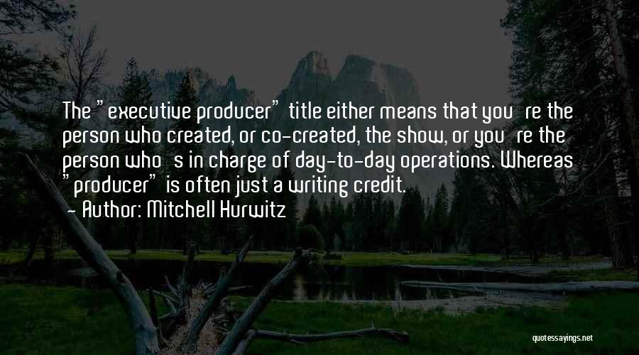 Mitchell Hurwitz Quotes: The Executive Producer Title Either Means That You're The Person Who Created, Or Co-created, The Show, Or You're The Person