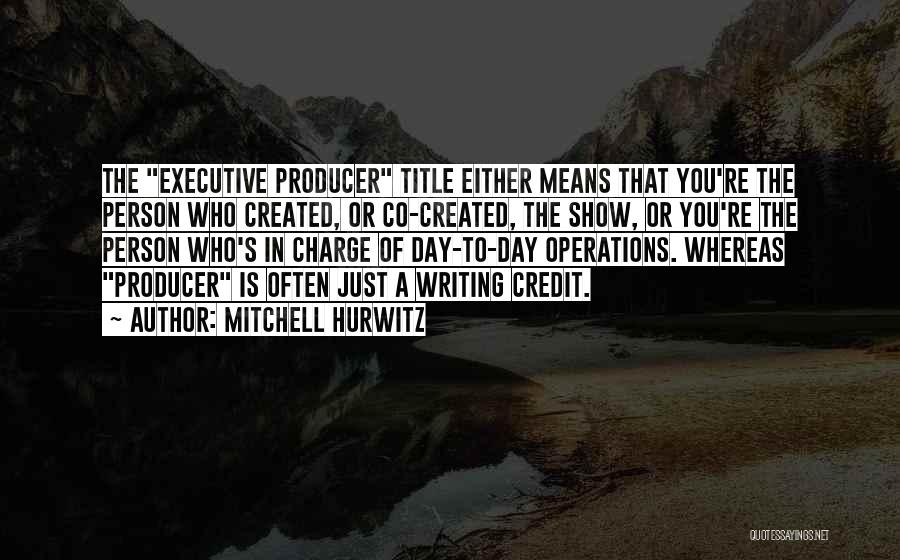 Mitchell Hurwitz Quotes: The Executive Producer Title Either Means That You're The Person Who Created, Or Co-created, The Show, Or You're The Person