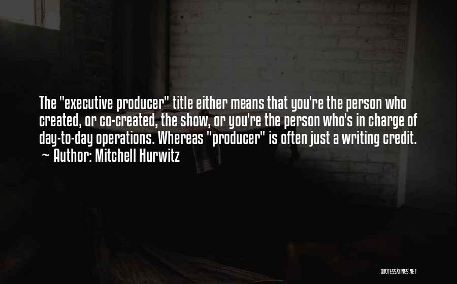 Mitchell Hurwitz Quotes: The Executive Producer Title Either Means That You're The Person Who Created, Or Co-created, The Show, Or You're The Person