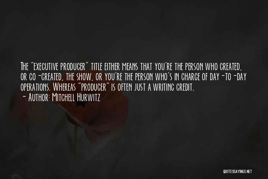 Mitchell Hurwitz Quotes: The Executive Producer Title Either Means That You're The Person Who Created, Or Co-created, The Show, Or You're The Person