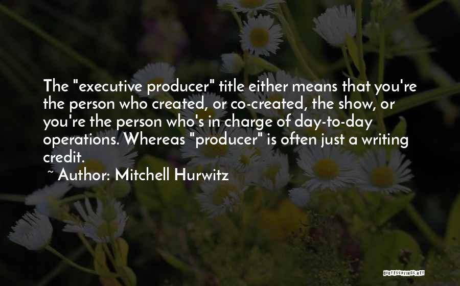 Mitchell Hurwitz Quotes: The Executive Producer Title Either Means That You're The Person Who Created, Or Co-created, The Show, Or You're The Person