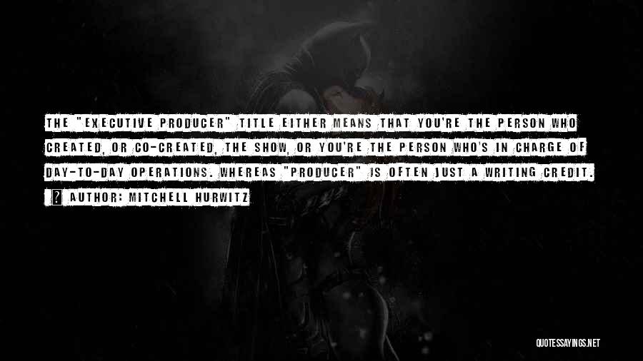 Mitchell Hurwitz Quotes: The Executive Producer Title Either Means That You're The Person Who Created, Or Co-created, The Show, Or You're The Person