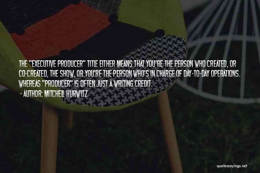 Mitchell Hurwitz Quotes: The Executive Producer Title Either Means That You're The Person Who Created, Or Co-created, The Show, Or You're The Person