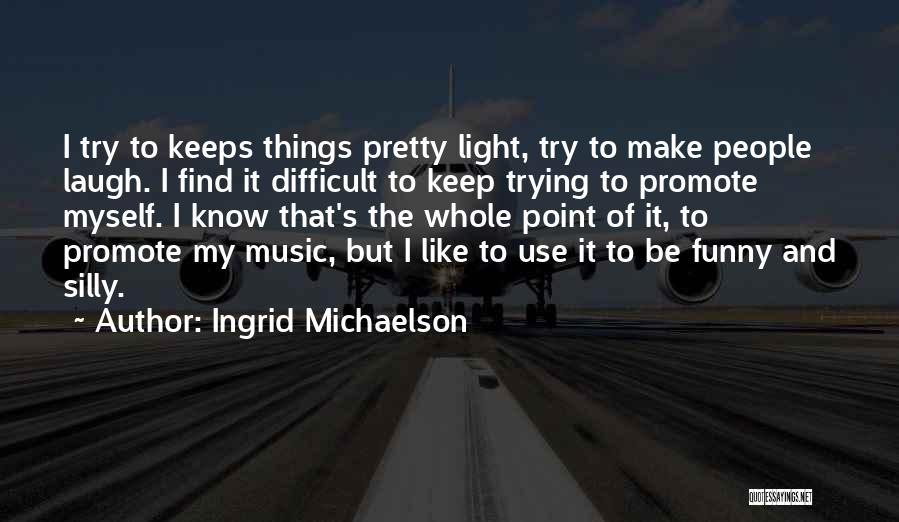 Ingrid Michaelson Quotes: I Try To Keeps Things Pretty Light, Try To Make People Laugh. I Find It Difficult To Keep Trying To