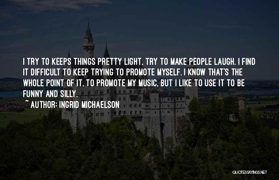 Ingrid Michaelson Quotes: I Try To Keeps Things Pretty Light, Try To Make People Laugh. I Find It Difficult To Keep Trying To