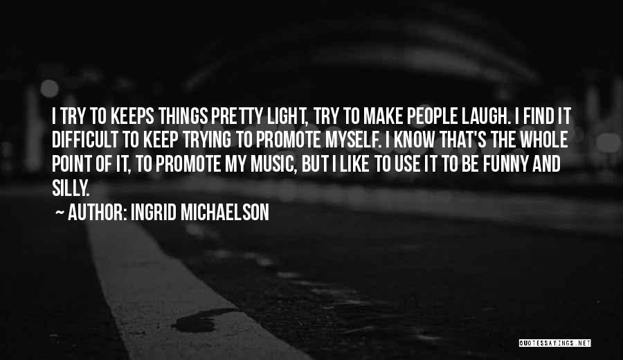 Ingrid Michaelson Quotes: I Try To Keeps Things Pretty Light, Try To Make People Laugh. I Find It Difficult To Keep Trying To